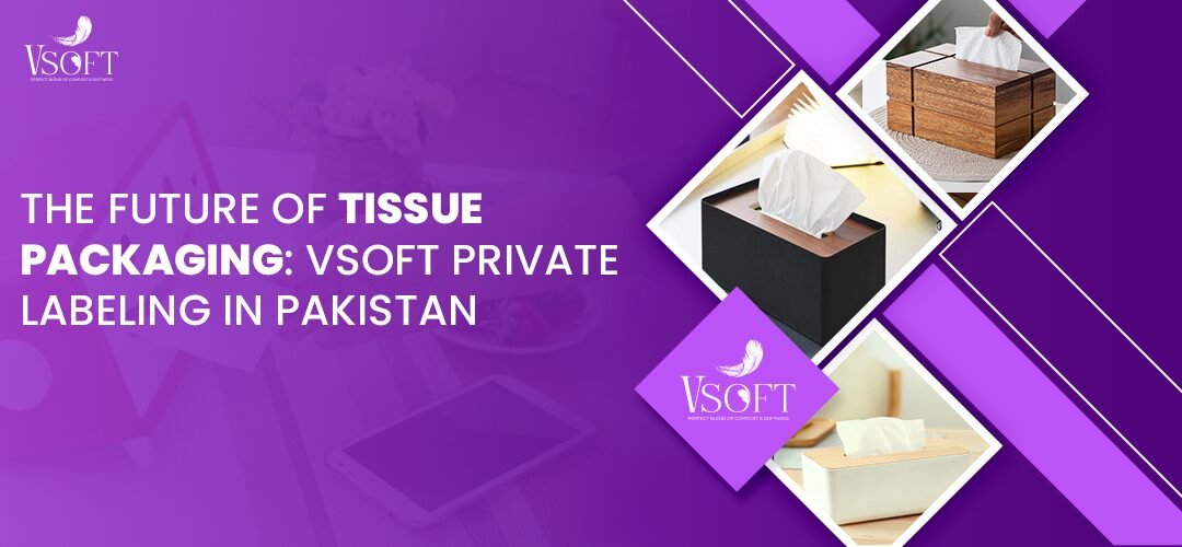 The Future of Tissue Packaging: VSoft’s Private Labeling in Pakistan